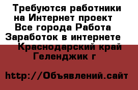 Требуются работники на Интернет-проект - Все города Работа » Заработок в интернете   . Краснодарский край,Геленджик г.